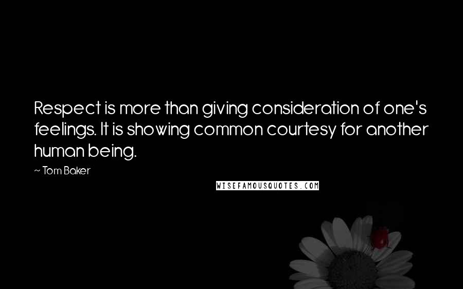 Tom Baker Quotes: Respect is more than giving consideration of one's feelings. It is showing common courtesy for another human being.