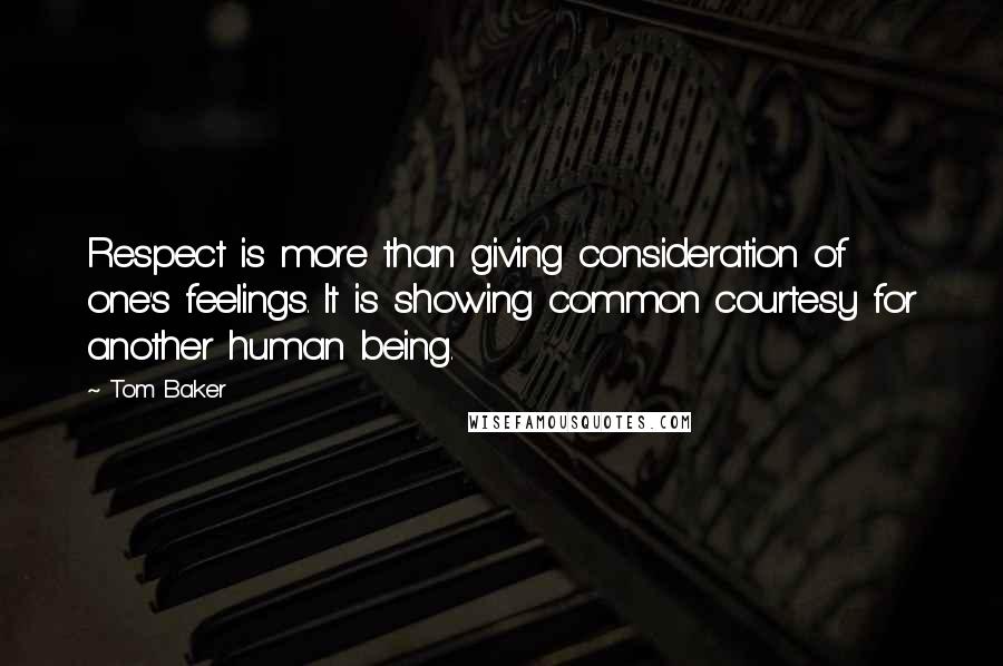 Tom Baker Quotes: Respect is more than giving consideration of one's feelings. It is showing common courtesy for another human being.