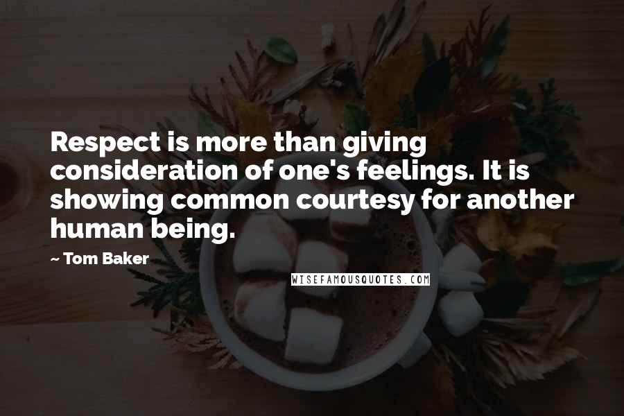 Tom Baker Quotes: Respect is more than giving consideration of one's feelings. It is showing common courtesy for another human being.