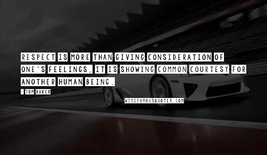 Tom Baker Quotes: Respect is more than giving consideration of one's feelings. It is showing common courtesy for another human being.