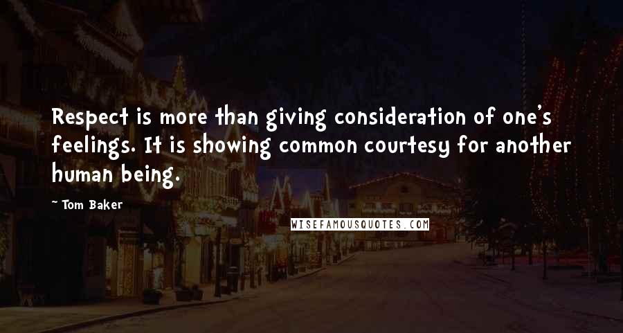 Tom Baker Quotes: Respect is more than giving consideration of one's feelings. It is showing common courtesy for another human being.