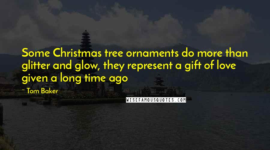 Tom Baker Quotes: Some Christmas tree ornaments do more than glitter and glow, they represent a gift of love given a long time ago