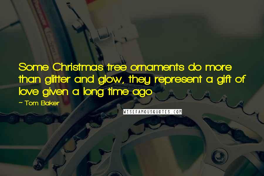 Tom Baker Quotes: Some Christmas tree ornaments do more than glitter and glow, they represent a gift of love given a long time ago