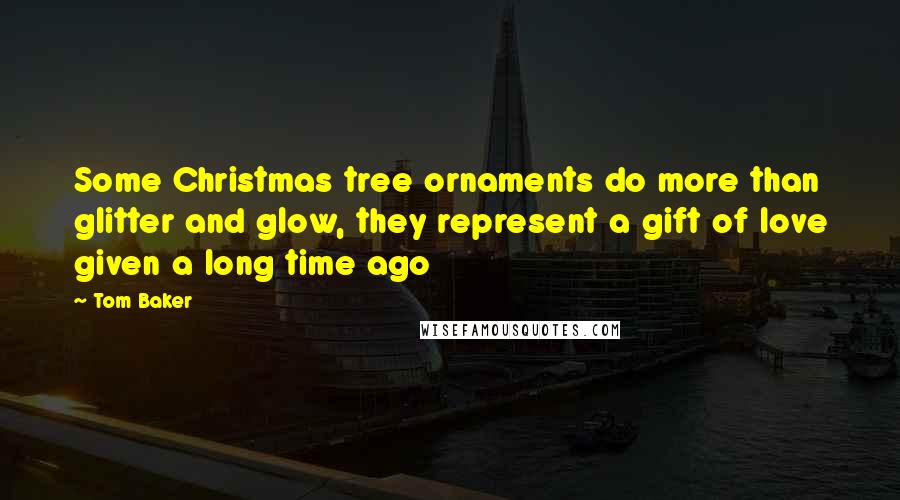 Tom Baker Quotes: Some Christmas tree ornaments do more than glitter and glow, they represent a gift of love given a long time ago