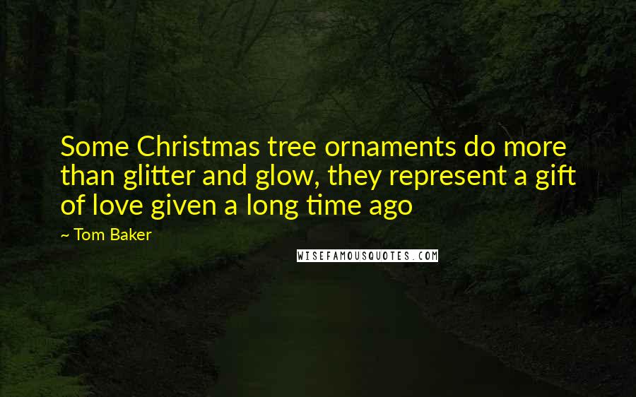 Tom Baker Quotes: Some Christmas tree ornaments do more than glitter and glow, they represent a gift of love given a long time ago