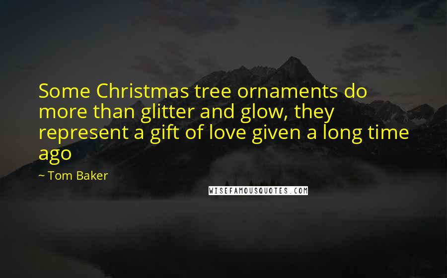 Tom Baker Quotes: Some Christmas tree ornaments do more than glitter and glow, they represent a gift of love given a long time ago