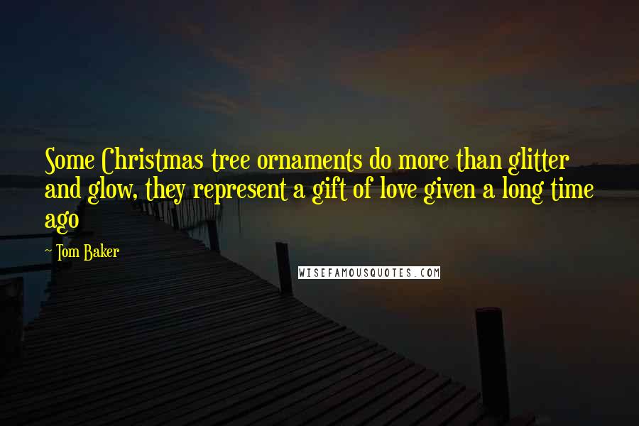 Tom Baker Quotes: Some Christmas tree ornaments do more than glitter and glow, they represent a gift of love given a long time ago