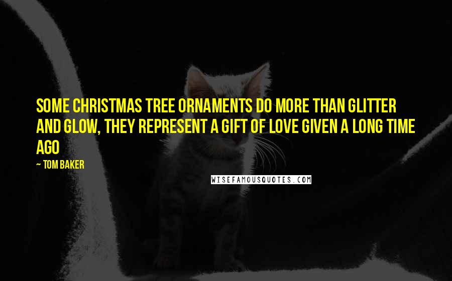 Tom Baker Quotes: Some Christmas tree ornaments do more than glitter and glow, they represent a gift of love given a long time ago