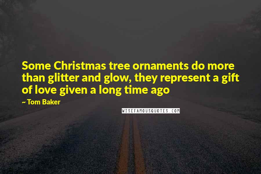 Tom Baker Quotes: Some Christmas tree ornaments do more than glitter and glow, they represent a gift of love given a long time ago