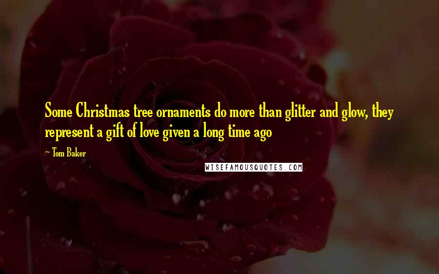 Tom Baker Quotes: Some Christmas tree ornaments do more than glitter and glow, they represent a gift of love given a long time ago