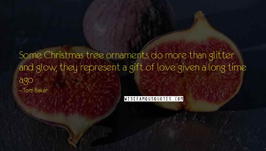 Tom Baker Quotes: Some Christmas tree ornaments do more than glitter and glow, they represent a gift of love given a long time ago