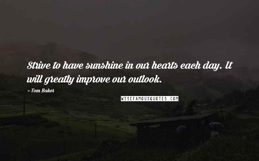 Tom Baker Quotes: Strive to have sunshine in our hearts each day. It will greatly improve our outlook.