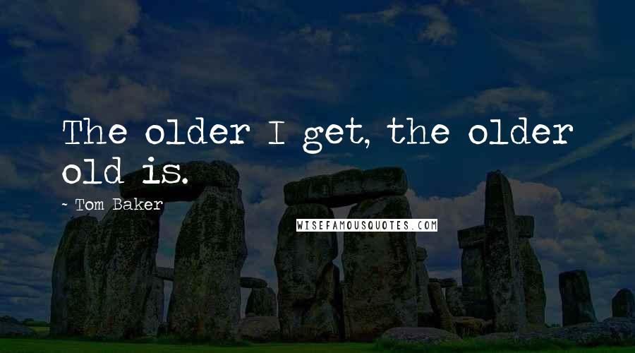 Tom Baker Quotes: The older I get, the older old is.