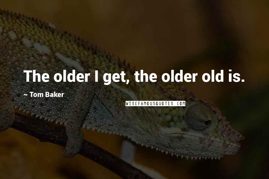 Tom Baker Quotes: The older I get, the older old is.