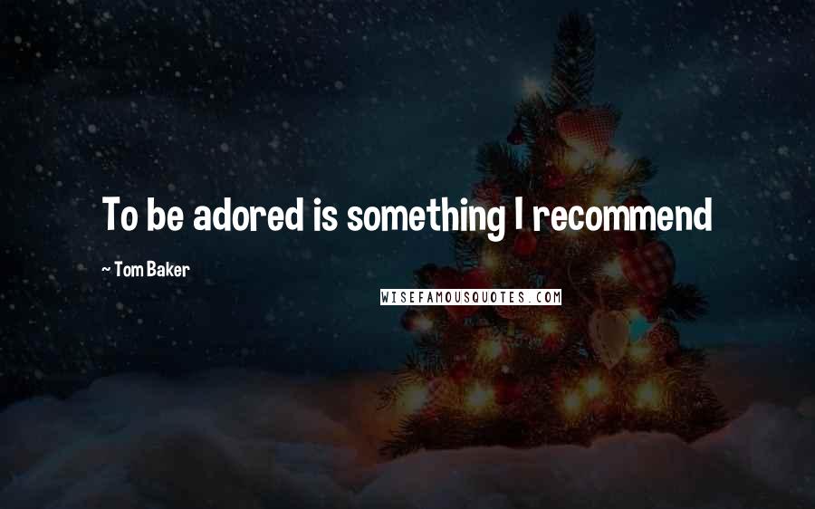 Tom Baker Quotes: To be adored is something I recommend