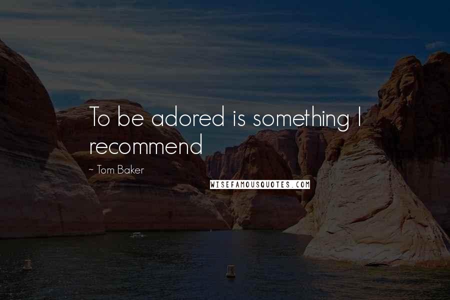 Tom Baker Quotes: To be adored is something I recommend