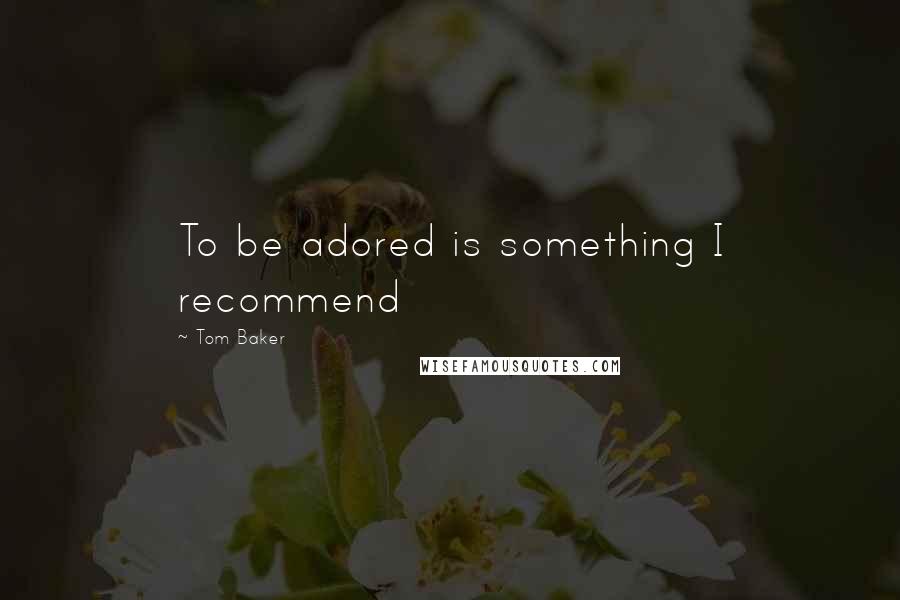 Tom Baker Quotes: To be adored is something I recommend