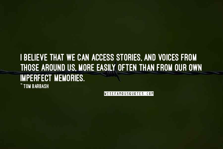 Tom Barbash Quotes: I believe that we can access stories, and voices from those around us, more easily often than from our own imperfect memories.