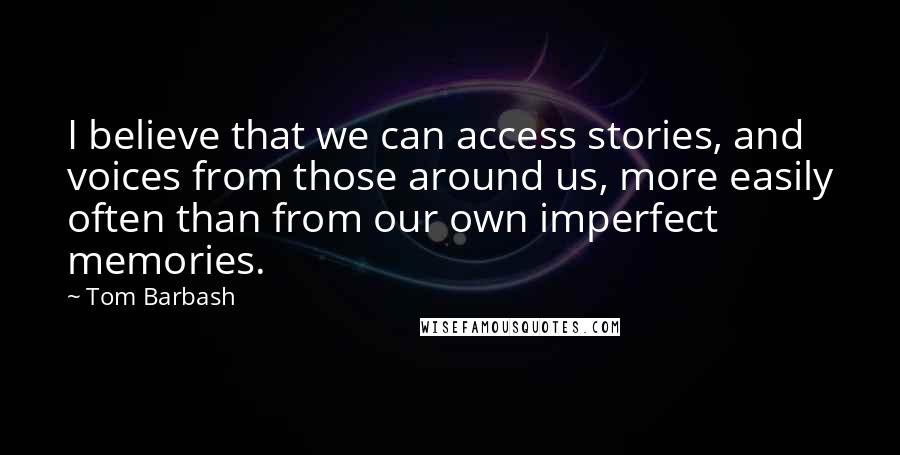 Tom Barbash Quotes: I believe that we can access stories, and voices from those around us, more easily often than from our own imperfect memories.