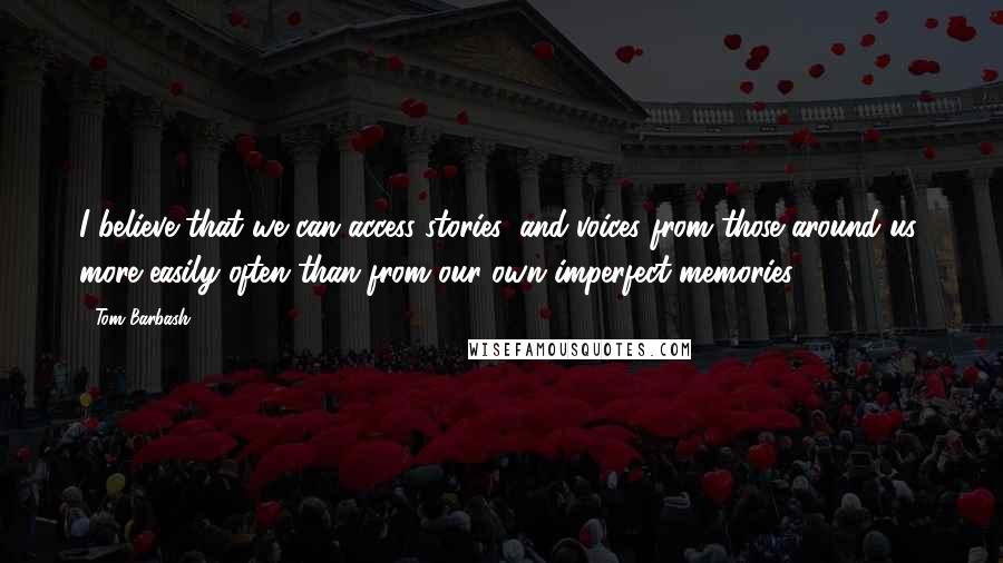 Tom Barbash Quotes: I believe that we can access stories, and voices from those around us, more easily often than from our own imperfect memories.