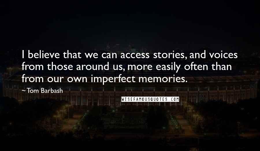 Tom Barbash Quotes: I believe that we can access stories, and voices from those around us, more easily often than from our own imperfect memories.