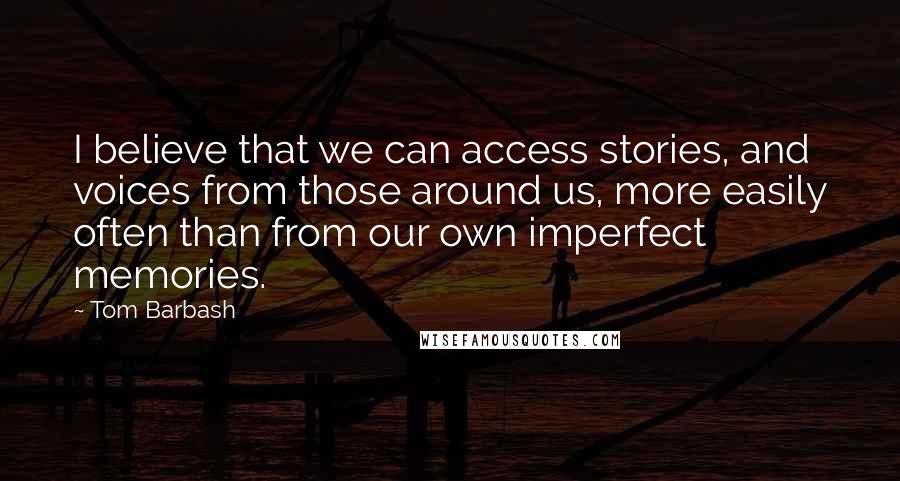 Tom Barbash Quotes: I believe that we can access stories, and voices from those around us, more easily often than from our own imperfect memories.