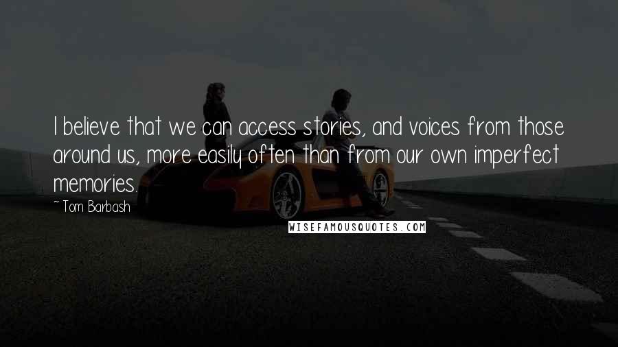 Tom Barbash Quotes: I believe that we can access stories, and voices from those around us, more easily often than from our own imperfect memories.