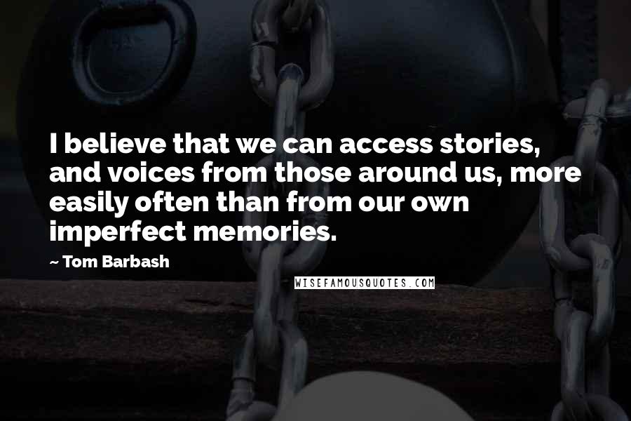 Tom Barbash Quotes: I believe that we can access stories, and voices from those around us, more easily often than from our own imperfect memories.