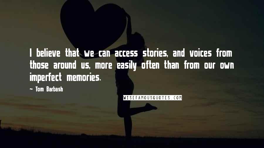 Tom Barbash Quotes: I believe that we can access stories, and voices from those around us, more easily often than from our own imperfect memories.