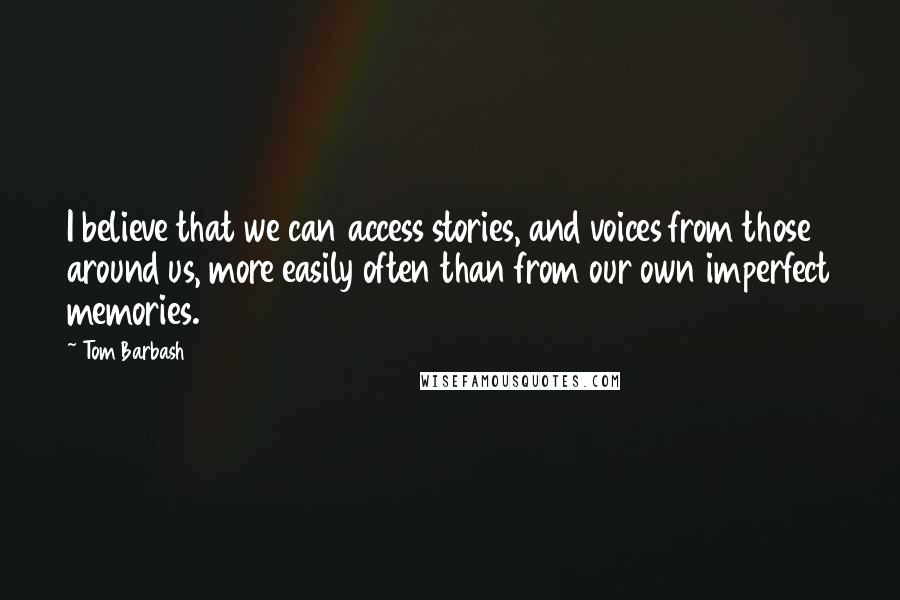 Tom Barbash Quotes: I believe that we can access stories, and voices from those around us, more easily often than from our own imperfect memories.