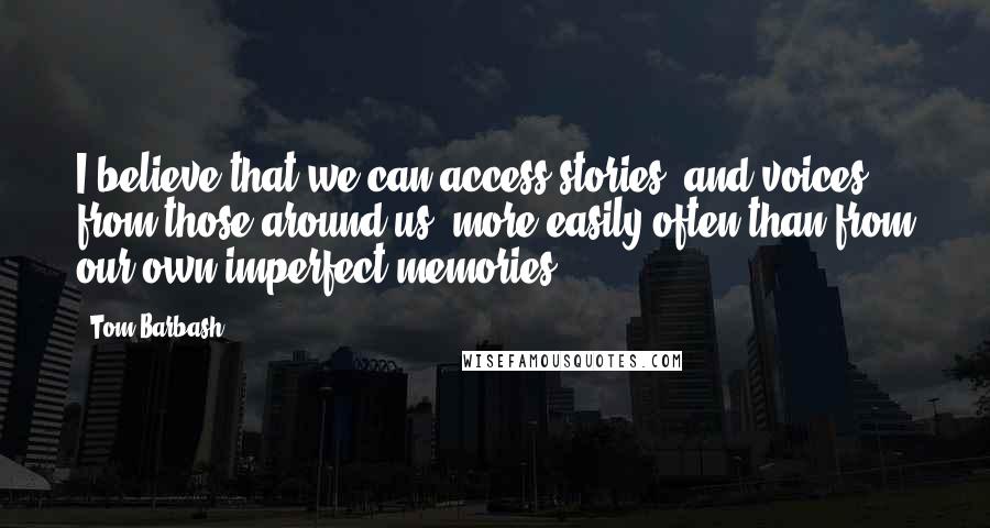 Tom Barbash Quotes: I believe that we can access stories, and voices from those around us, more easily often than from our own imperfect memories.