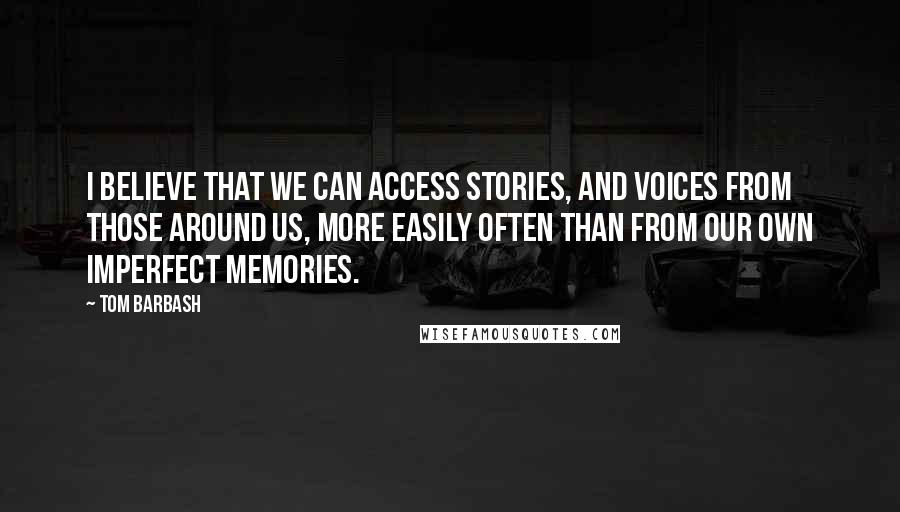 Tom Barbash Quotes: I believe that we can access stories, and voices from those around us, more easily often than from our own imperfect memories.