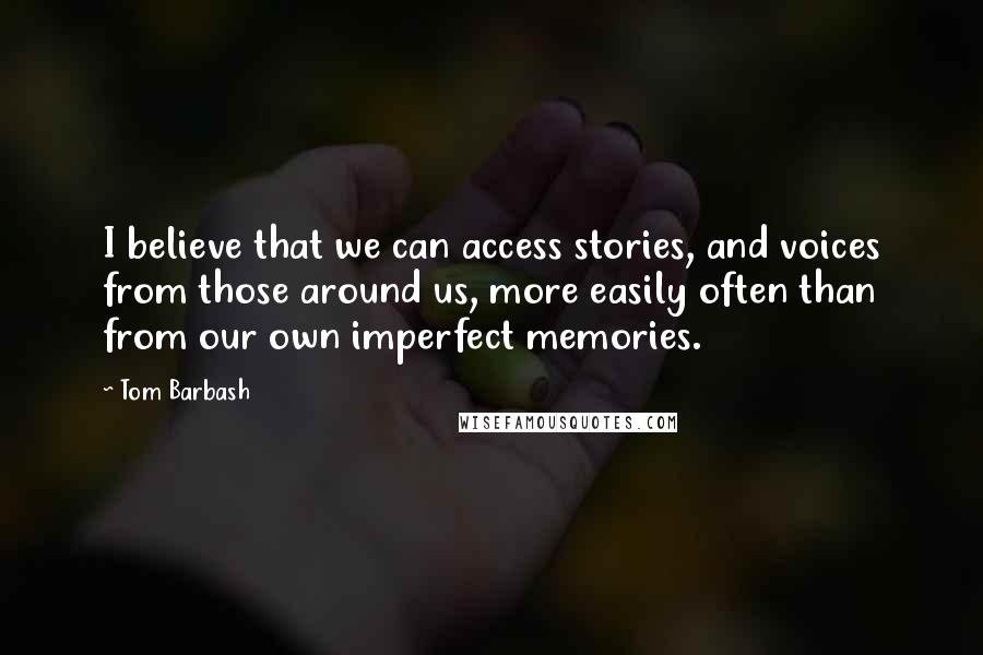 Tom Barbash Quotes: I believe that we can access stories, and voices from those around us, more easily often than from our own imperfect memories.