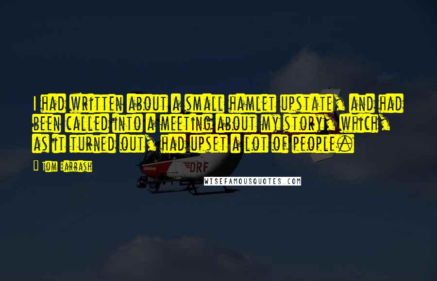 Tom Barbash Quotes: I had written about a small hamlet upstate, and had been called into a meeting about my story, which, as it turned out, had upset a lot of people.
