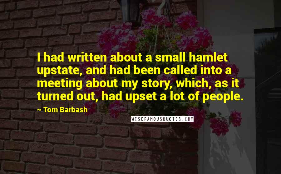 Tom Barbash Quotes: I had written about a small hamlet upstate, and had been called into a meeting about my story, which, as it turned out, had upset a lot of people.