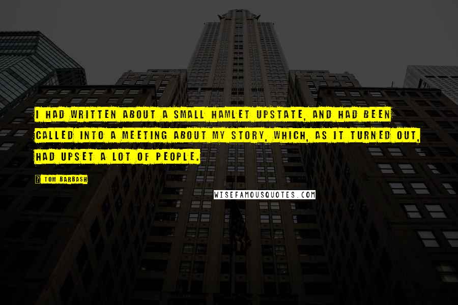 Tom Barbash Quotes: I had written about a small hamlet upstate, and had been called into a meeting about my story, which, as it turned out, had upset a lot of people.