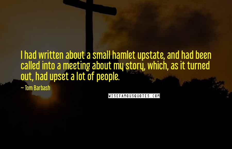 Tom Barbash Quotes: I had written about a small hamlet upstate, and had been called into a meeting about my story, which, as it turned out, had upset a lot of people.