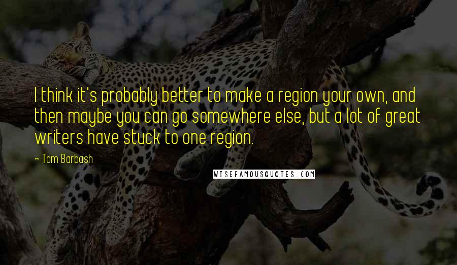 Tom Barbash Quotes: I think it's probably better to make a region your own, and then maybe you can go somewhere else, but a lot of great writers have stuck to one region.