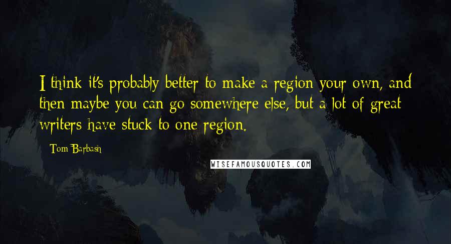 Tom Barbash Quotes: I think it's probably better to make a region your own, and then maybe you can go somewhere else, but a lot of great writers have stuck to one region.