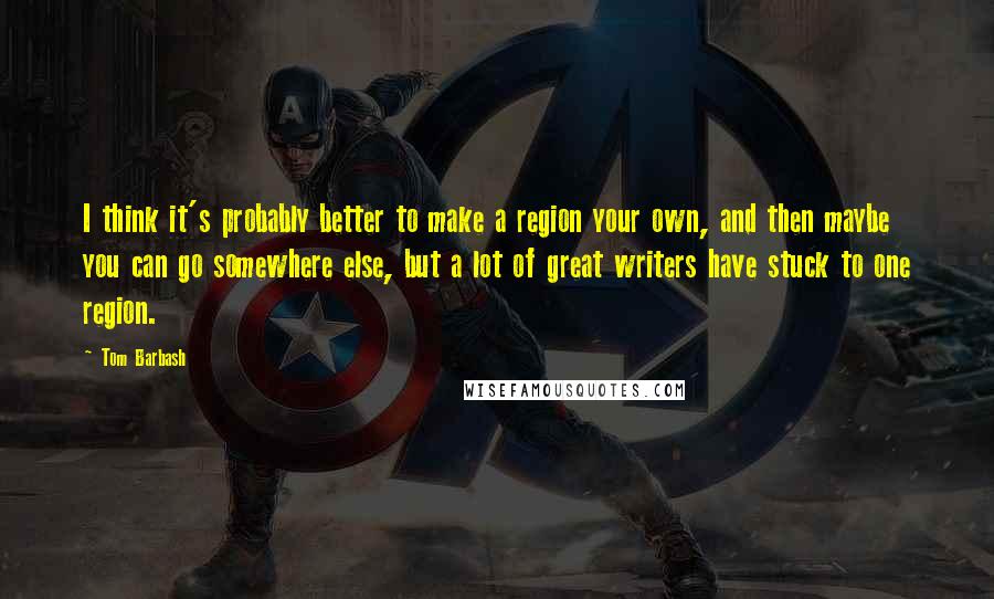 Tom Barbash Quotes: I think it's probably better to make a region your own, and then maybe you can go somewhere else, but a lot of great writers have stuck to one region.