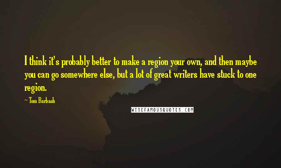 Tom Barbash Quotes: I think it's probably better to make a region your own, and then maybe you can go somewhere else, but a lot of great writers have stuck to one region.