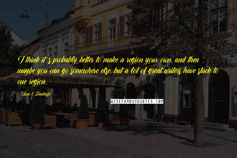 Tom Barbash Quotes: I think it's probably better to make a region your own, and then maybe you can go somewhere else, but a lot of great writers have stuck to one region.