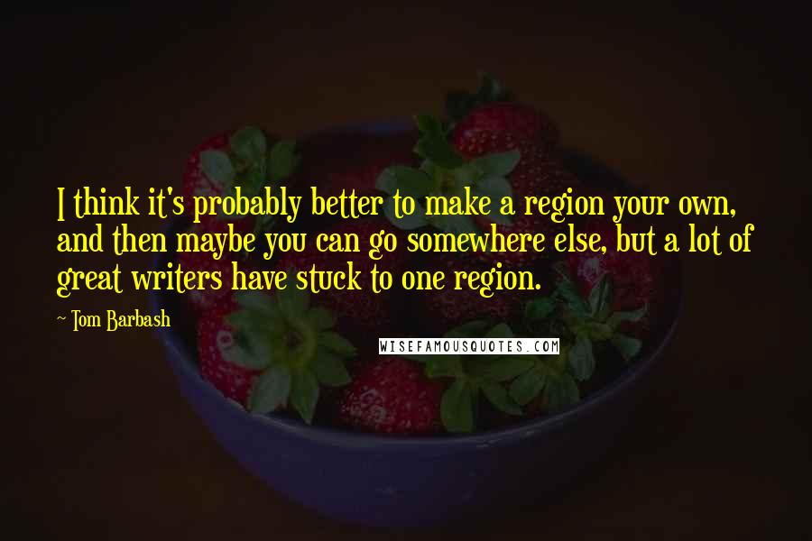 Tom Barbash Quotes: I think it's probably better to make a region your own, and then maybe you can go somewhere else, but a lot of great writers have stuck to one region.