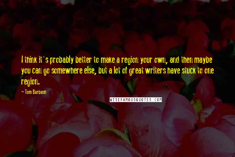 Tom Barbash Quotes: I think it's probably better to make a region your own, and then maybe you can go somewhere else, but a lot of great writers have stuck to one region.