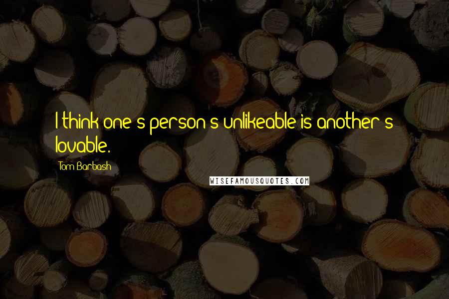 Tom Barbash Quotes: I think one's person's unlikeable is another's lovable.