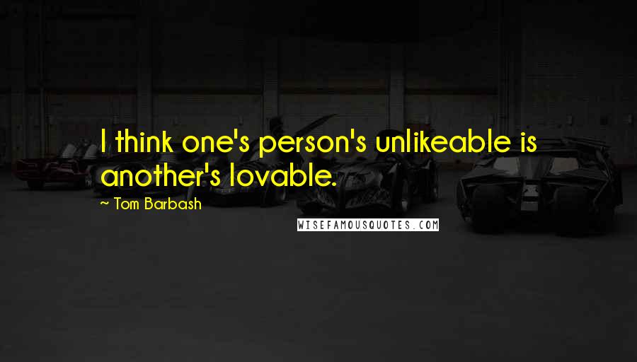 Tom Barbash Quotes: I think one's person's unlikeable is another's lovable.