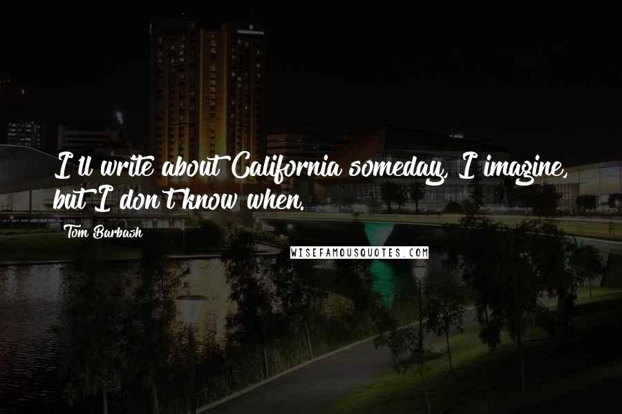 Tom Barbash Quotes: I'll write about California someday, I imagine, but I don't know when.