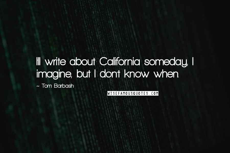 Tom Barbash Quotes: I'll write about California someday, I imagine, but I don't know when.