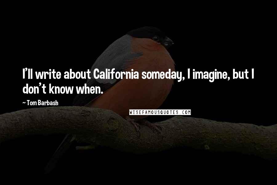 Tom Barbash Quotes: I'll write about California someday, I imagine, but I don't know when.