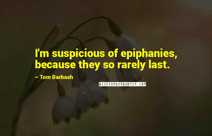 Tom Barbash Quotes: I'm suspicious of epiphanies, because they so rarely last.